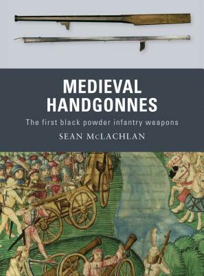 Medieval Handgonnes: The First Black Powder Infantry Weapons by Sean McLachlan