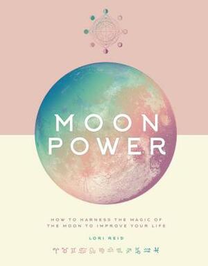 Moon Power: How to Harness the Magic of the Moon to Improve Your Life by Lori Reid