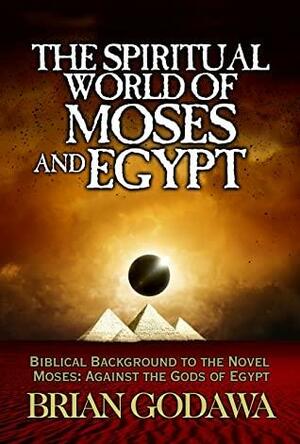 The Spiritual World of Moses and Egypt: Biblical Background to the Novel Moses: Against the Gods of Egypt by Brian Godawa