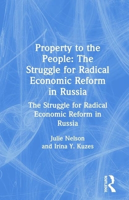 Property to the People: The Struggle for Radical Economic Reform in Russia: The Struggle for Radical Economic Reform in Russia by Irina Y. Kuzes, Julie Nelson