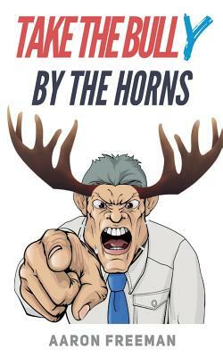 Take the Bully by the Horns: A Tactical Guide to Dealing with Workplace Bullying by Aaron Freeman