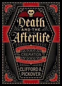 Death and the Afterlife: A Chronological Journey, from Cremation to Quantum Resurrection by Clifford A. Pickover