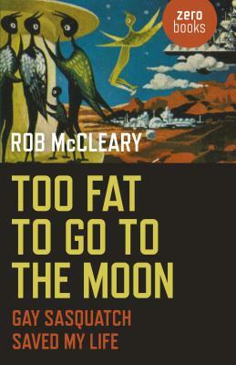 Too Fat to Go to the Moon: Gay Sasquatch Saved My Life by Rob McCleary