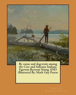 By canoe and dog-train among the Cree and Salteaux Indians. Egerton Ryerson Young AND illustrated By: Mark Guy Pearse by Egerton Ryerson Young