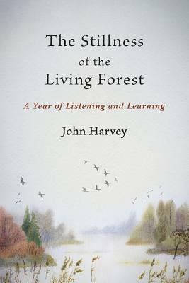 The Stillness of the Living Forest: A Year of Listening and Learning by John Harvey