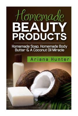 Homemade Beauty Products: Homemade Soap, Homemade Body Butter & A Coconut Oil Miracle by Ariana Hunter