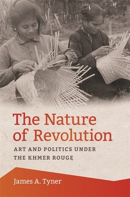 The Nature of Revolution: Art and Politics Under the Khmer Rouge by James A. Tyner