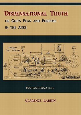 Dispensational Truth [with Full Size Illustrations], or God's Plan and Purpose in the Ages by Clarence Larkin