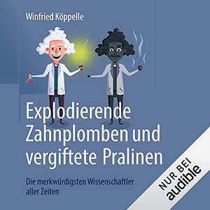 Explodierende Zahnplomben Und Vergiftete Pralinen: Die Merkwürdigsten Wissenschaftler Aller Zeiten by Winfried Köppelle