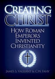 Creating Christ: How Roman Emperors Invented Christianity by James Valliant
