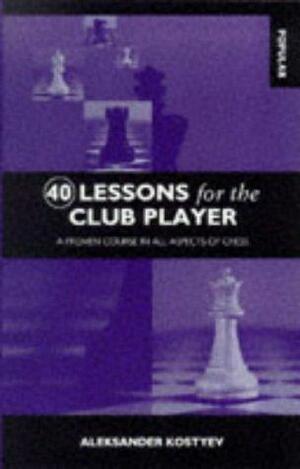 40 Lessons for the Club Player: A Proven Course in All Aspects of Chess by Aleksander Kostyev