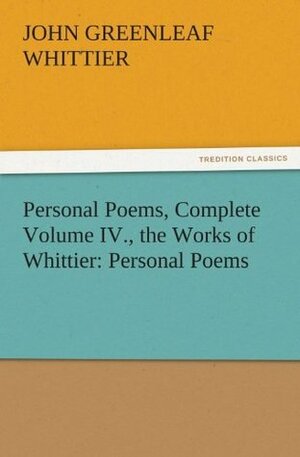 Personal Poems, Complete Volume IV., the Works of Whittier: Personal Poems (TREDITION CLASSICS) by John Greenleaf Whittier