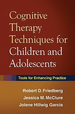 Cognitive Therapy Techniques for Children and Adolescents: Tools for Enhancing Practice by Robert D. Friedberg, Jessica M. McClure, Jolene Hillwig Garcia