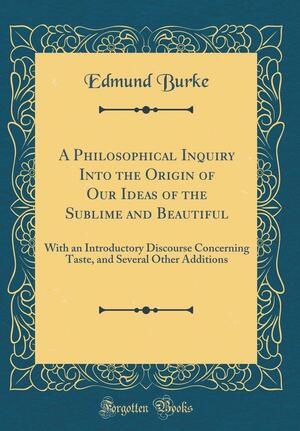 A Philosophical Inquiry Into the Origin of Our Ideas of the Sublime and Beautiful: With an Introductory Discourse Concerning Taste, and Several Other Additions by Edmund Burke