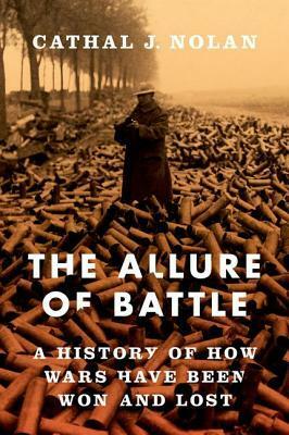 The Allure of Battle: A History of How Wars Have Been Won and Lost by Cathal J. Nolan