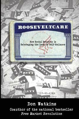 Rooseveltcare: How Social Security is Sabotaging the Land of Self-Reliance by Don Watkins