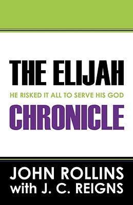The Elijah Chronicle: He Risked It All To Serve His God by John Rollins