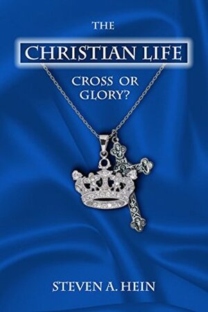 The Christian Life: Cross or Glory? by Steven A. Hein