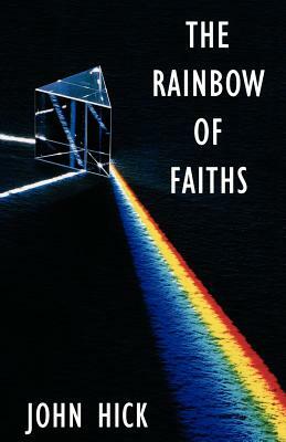 The Rainbow of Faiths: Critical Dialogues on Religious Pluralism by John Hick
