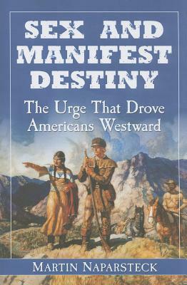 Sex and Manifest Destiny: The Urge That Drove Americans Westward by Martin Naparsteck