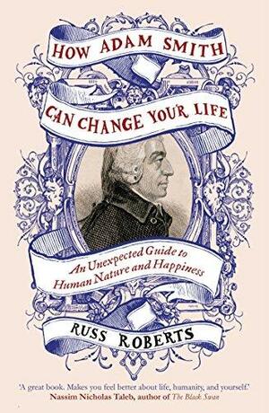 How Adam Smith Can Change Your Life: An Unexpected Guide to Human Nature and Happiness by Russ Roberts