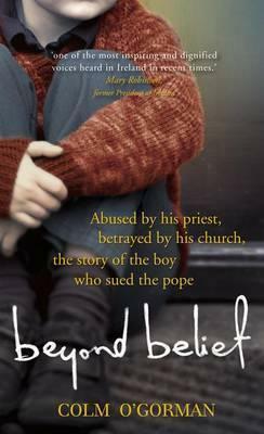 Beyond Belief: Abused By His Priest. Betrayed By His Church. The Story Of The Boy Who Sued The Pope by Colm O'Gorman