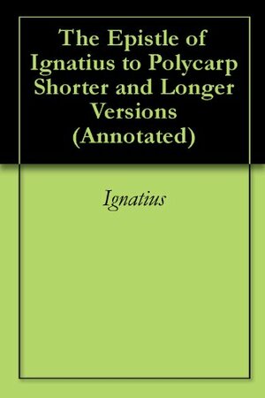 The Epistle of Ignatius to Polycarp Shorter and Longer Versions by Ignatius of Antioch