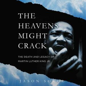 The Heavens Might Crack: The Death and Legacy of Martin Luther King Jr. by Jason Sokol