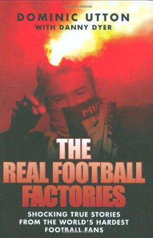 The Real Football Factories: Shocking True Stories from the World's Staunchest Football Fans by Dominic Utton, Danny Dyer