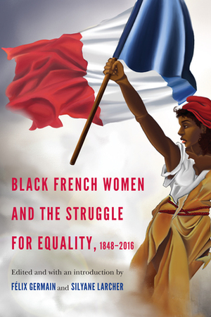 Black French Women and the Struggle for Equality, 1848-2016 by Félix Germain, Silyane Larcher, T. Denean Sharpley-Whiting