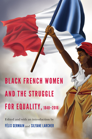 Black French Women and the Struggle for Equality, 1848-2016 by T. Denean Sharpley-Whiting, Félix Germain, Silyane Larcher