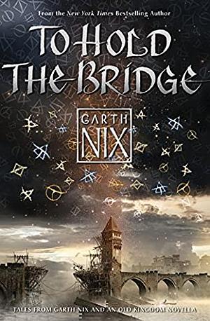 To Hold The Bridge: Tales from the Old Kingdom and Beyond by Garth Nix