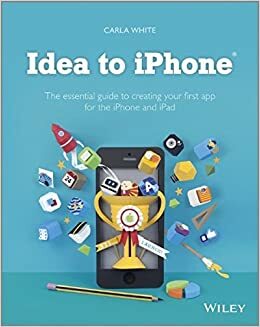 Idea to iPhone: The Essential Guide to Creating Your First App for the iPhone and iPad by Carla White