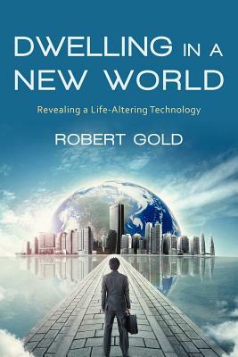 Dwelling in a New World: Revealing a Life-Altering Technology by Robert Gold