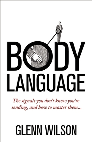 Body Language: The Signals You Don't Know You're Sending, and How to Master Them by Glenn D. Wilson
