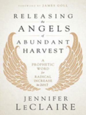 Releasing the Angels of Abundant Harvest: A Prophetic Word for Radical Increase in 2017 by Jennifer LeClaire