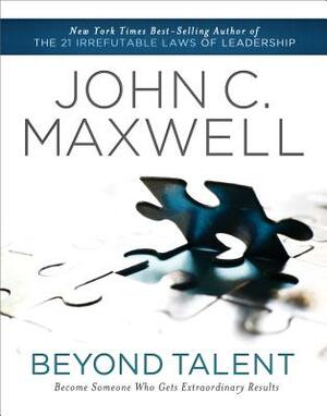 Beyond Talent: Become Someone Who Gets Extraordinary Results by John C. Maxwell