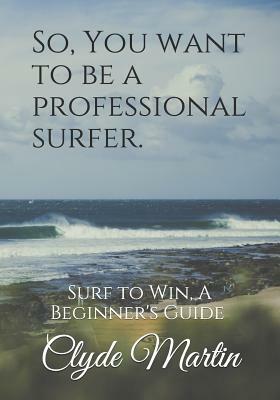 So, You want to be a professional surfer.: A beginners guide by Clyde Martin