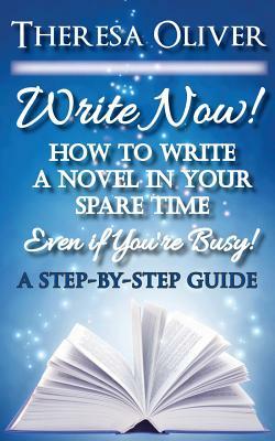 Write Now! How to Write a Novel in Your Spare Time, Even if You're Busy! by Theresa Oliver