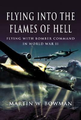 Flying Into the Flames of Hell: Dramatic First Hand Accounts of British and Commonwealth Airmen in RAF Bomber Command in WW2 by Martin W. Bowman