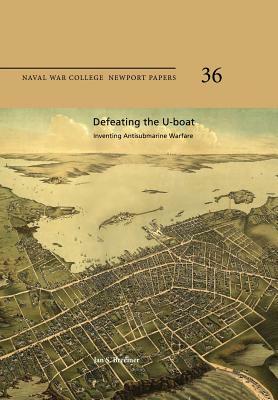 Defeating the U-Boat: Inventing Antisubmarine Warfare: Naval War College Newport Papers 36 by Naval War College Press, Jan S. Breemer