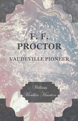 F. F. Proctor - Vaudeville Pioneer by William Moulton Marston