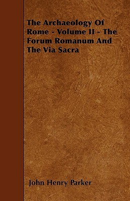 The Archaeology Of Rome - Volume II - The Forum Romanum And The Via Sacra by John Henry Parker