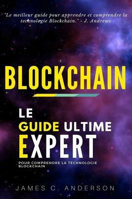 Blockchain: Le Guide Ultime Expert pour Comprendre la Technologie Blockchain by James C. Anderson