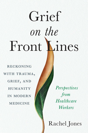 Grief on the Front Lines: Reckoning with Trauma, Grief, and Humanity in Modern Medicine by Rachel Jones