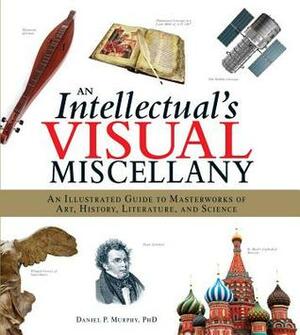 An Intellectual's Visual Miscellany: An Illustrated Guide to Masterworks of Art, History, Literature, and Science by Daniel P. Murphy