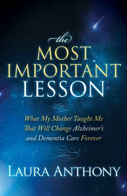 The Most Important Lesson: What My Mother Taught Me That Will Change Alzheimer's and Dementia Care Forever by Laura Anthony