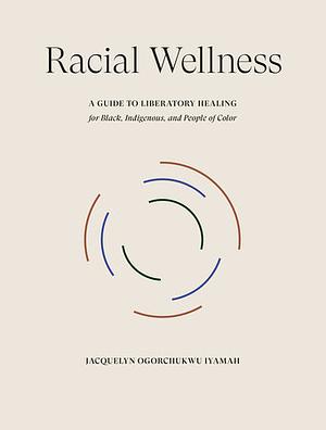 Racial Wellness: A Guide to Liberatory Healing for Black, Indigenous, and People of Color by Jacquelyn Ogorchukwu Iyamah