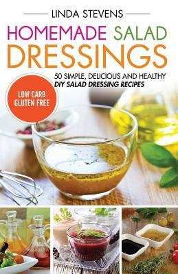 Homemade Salad Dressings: 50 Simple, Delicious And Healthy DIY Salad Dressing Recipes by Linda Stevens