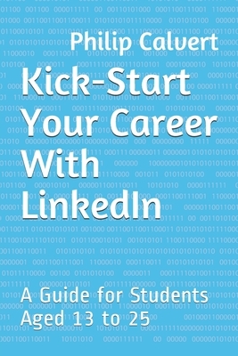 Kick-Start Your Career With LinkedIn: A Guide for Students Aged 13 to 25 by Philip Calvert